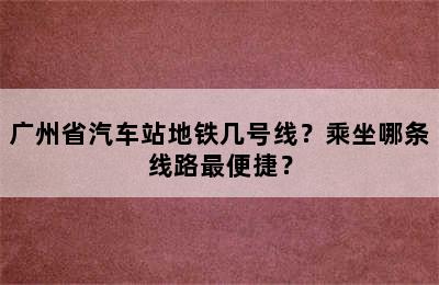 广州省汽车站地铁几号线？乘坐哪条线路最便捷？