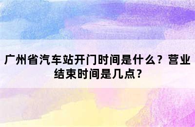 广州省汽车站开门时间是什么？营业结束时间是几点？
