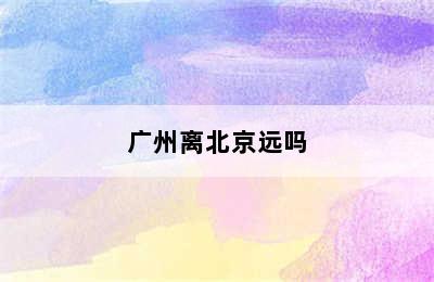 广州离北京远吗