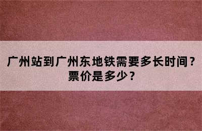 广州站到广州东地铁需要多长时间？票价是多少？