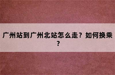 广州站到广州北站怎么走？如何换乘？