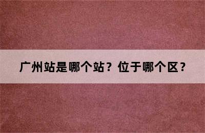 广州站是哪个站？位于哪个区？