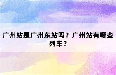 广州站是广州东站吗？广州站有哪些列车？