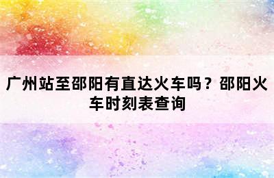 广州站至邵阳有直达火车吗？邵阳火车时刻表查询