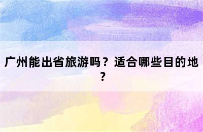 广州能出省旅游吗？适合哪些目的地？