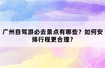 广州自驾游必去景点有哪些？如何安排行程更合理？