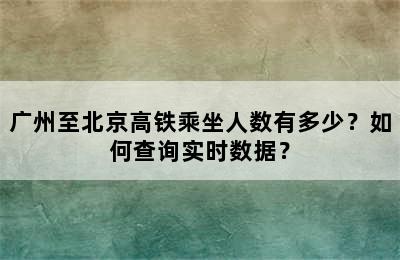 广州至北京高铁乘坐人数有多少？如何查询实时数据？