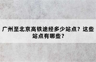 广州至北京高铁途经多少站点？这些站点有哪些？