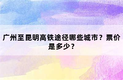 广州至昆明高铁途径哪些城市？票价是多少？