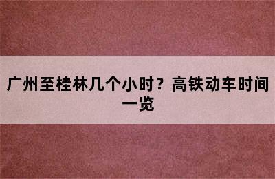 广州至桂林几个小时？高铁动车时间一览