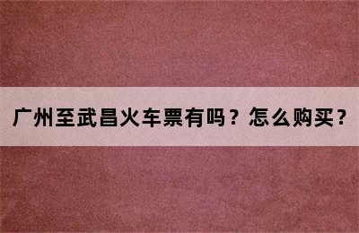 广州至武昌火车票有吗？怎么购买？