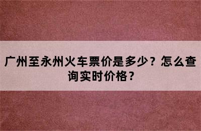 广州至永州火车票价是多少？怎么查询实时价格？