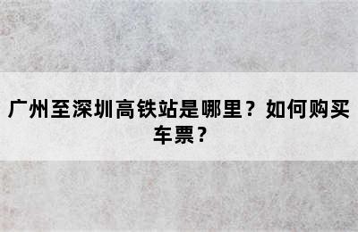 广州至深圳高铁站是哪里？如何购买车票？