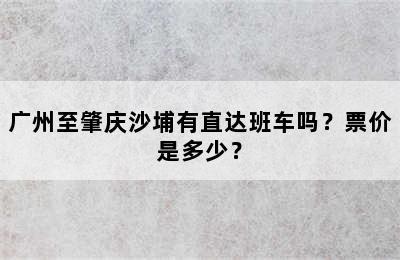 广州至肇庆沙埔有直达班车吗？票价是多少？