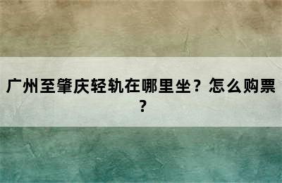 广州至肇庆轻轨在哪里坐？怎么购票？