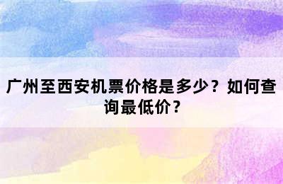 广州至西安机票价格是多少？如何查询最低价？