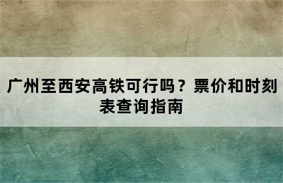 广州至西安高铁可行吗？票价和时刻表查询指南