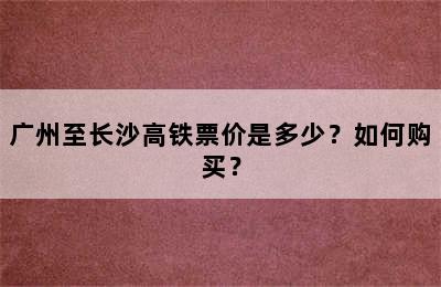 广州至长沙高铁票价是多少？如何购买？