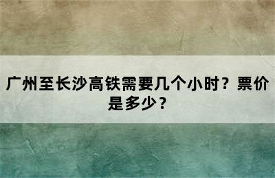 广州至长沙高铁需要几个小时？票价是多少？