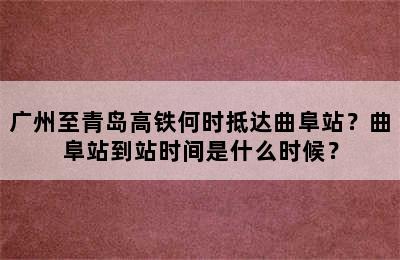 广州至青岛高铁何时抵达曲阜站？曲阜站到站时间是什么时候？