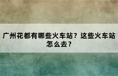 广州花都有哪些火车站？这些火车站怎么去？