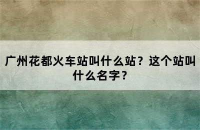 广州花都火车站叫什么站？这个站叫什么名字？