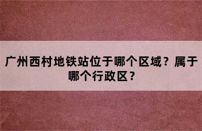 广州西村地铁站位于哪个区域？属于哪个行政区？