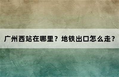 广州西站在哪里？地铁出口怎么走？