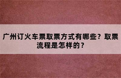 广州订火车票取票方式有哪些？取票流程是怎样的？