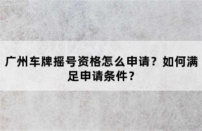 广州车牌摇号资格怎么申请？如何满足申请条件？