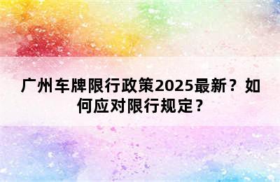 广州车牌限行政策2025最新？如何应对限行规定？