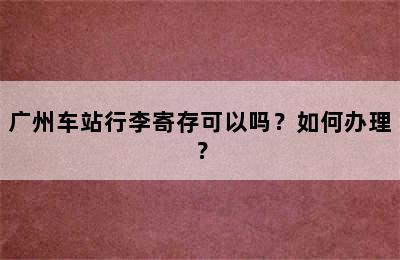 广州车站行李寄存可以吗？如何办理？