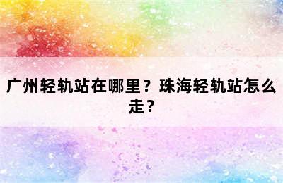 广州轻轨站在哪里？珠海轻轨站怎么走？