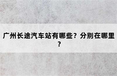 广州长途汽车站有哪些？分别在哪里？
