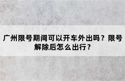 广州限号期间可以开车外出吗？限号解除后怎么出行？