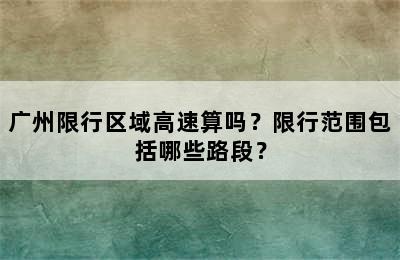 广州限行区域高速算吗？限行范围包括哪些路段？