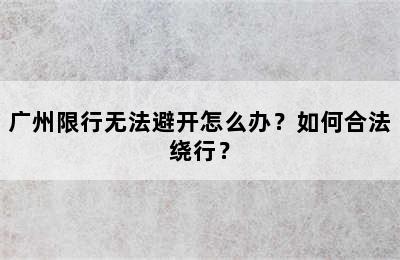 广州限行无法避开怎么办？如何合法绕行？