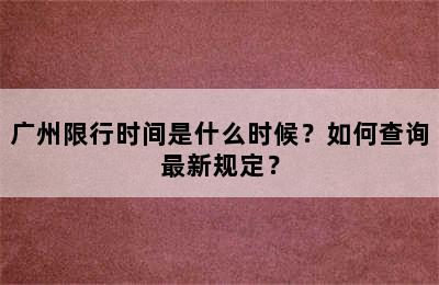 广州限行时间是什么时候？如何查询最新规定？