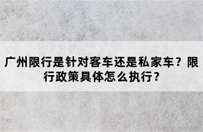 广州限行是针对客车还是私家车？限行政策具体怎么执行？