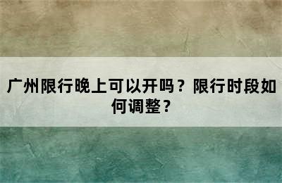 广州限行晚上可以开吗？限行时段如何调整？