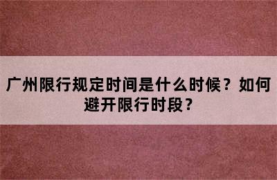 广州限行规定时间是什么时候？如何避开限行时段？