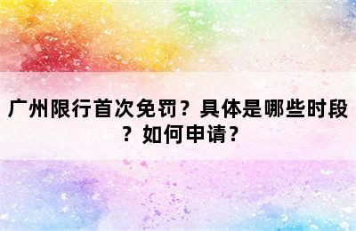 广州限行首次免罚？具体是哪些时段？如何申请？