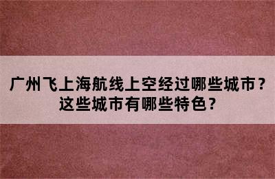 广州飞上海航线上空经过哪些城市？这些城市有哪些特色？
