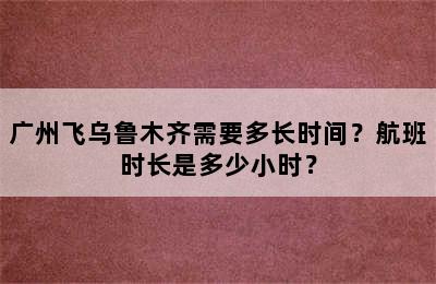 广州飞乌鲁木齐需要多长时间？航班时长是多少小时？