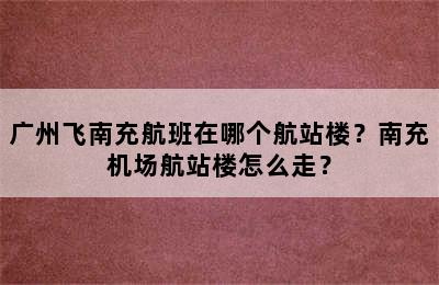 广州飞南充航班在哪个航站楼？南充机场航站楼怎么走？