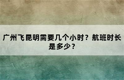 广州飞昆明需要几个小时？航班时长是多少？