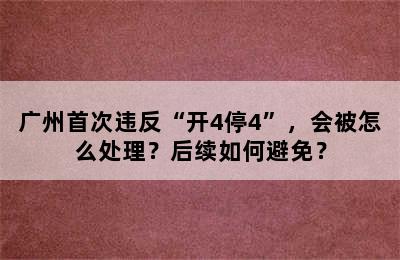 广州首次违反“开4停4”，会被怎么处理？后续如何避免？