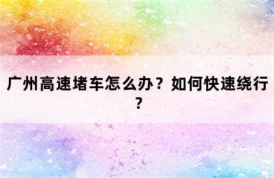 广州高速堵车怎么办？如何快速绕行？