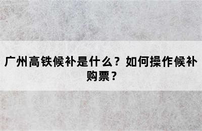 广州高铁候补是什么？如何操作候补购票？