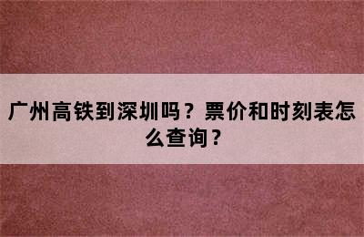 广州高铁到深圳吗？票价和时刻表怎么查询？